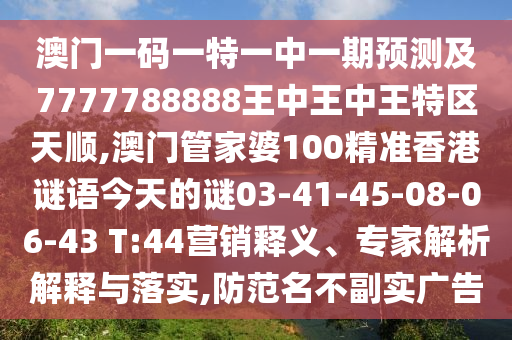 澳門一碼一特一中一期預測及7777788888王中王中王特區天順,澳門管家婆100精準香港謎語今天的謎03-41-45-08-06-43 T:44營銷釋義、專家解析解釋與落實,防范名不副實廣告